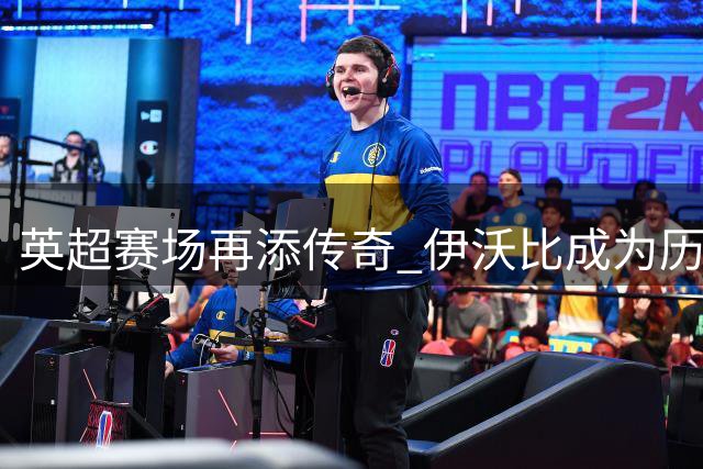 英超赛场再添传奇 伊沃比成为历史第五人